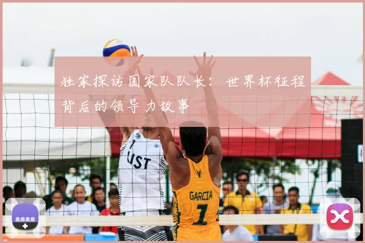 独家探访国家队队长:世界杯征程背后的领导力故事