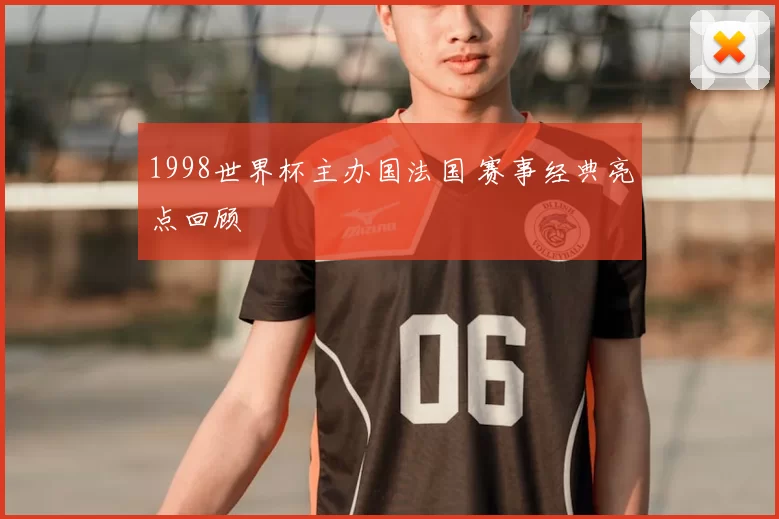 1998世界杯主办国法国 赛事经典亮点回顾