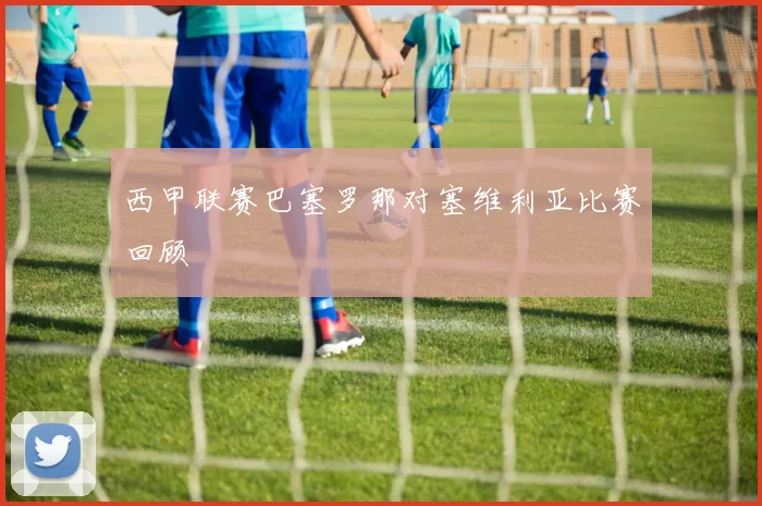 西甲联赛巴塞罗那对塞维利亚比赛回顾