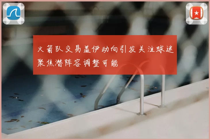 火箭队交易盖伊动向引发关注球迷聚焦潜阵容调整可能