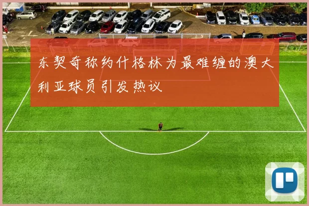 东契奇称约什格林为最难缠的澳大利亚球员引发热议