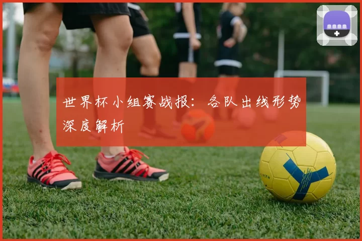 世界杯小组赛战报:各队出线形势深度解析