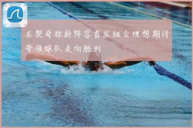 东契奇称新阵容首发组合理想期待带领球队走向胜利