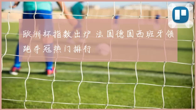 欧洲杯指数出炉 法国德国西班牙领跑夺冠热门排行