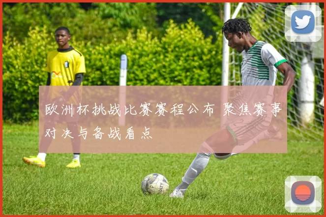 欧洲杯挑战比赛赛程公布 聚焦赛事对决与备战看点