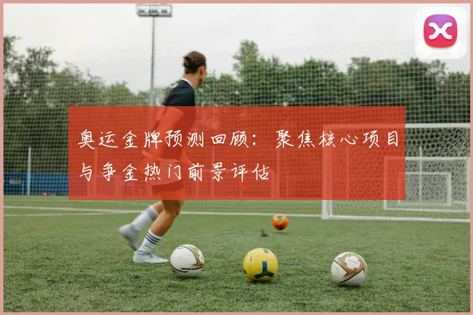 奥运金牌预测回顾:聚焦核心项目与争金热门前景评估