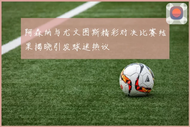阿森纳与尤文图斯精彩对决比赛结果揭晓引发球迷热议