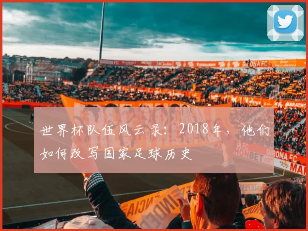 世界杯队伍风云录：2018年，他们如何改写国家足球历史
