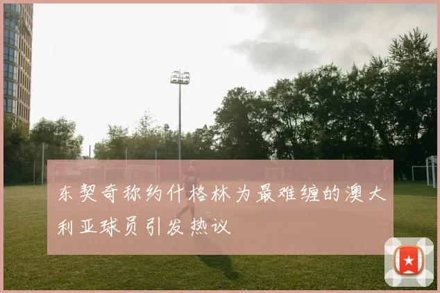 东契奇称约什格林为最难缠的澳大利亚球员引发热议