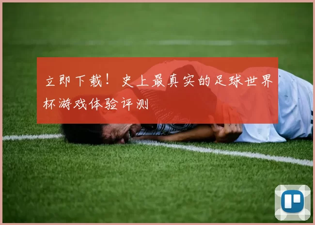 立即下载!史上最真实的足球世界杯游戏体验评测