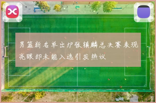 男篮新名单出炉张镇麟总决赛表现亮眼却未能入选引发热议