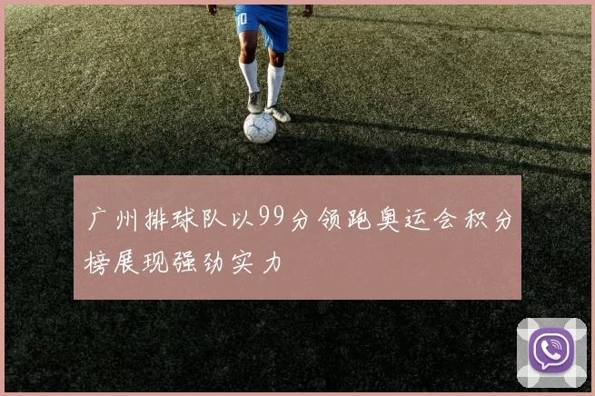 广州排球队以99分领跑奥运会积分榜展现强劲实力