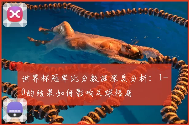 世界杯冠军比分数据深度分析:1-0的结果如何影响足球格局
