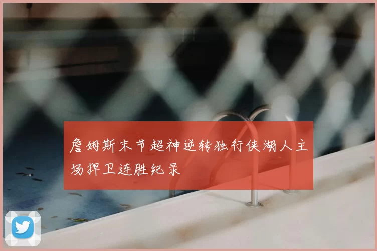 詹姆斯末节超神逆转独行侠湖人主场捍卫连胜纪录