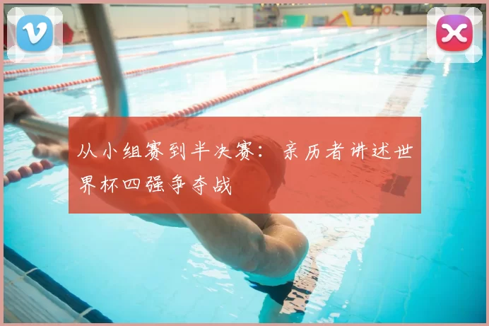 从小组赛到半决赛:亲历者讲述世界杯四强争夺战