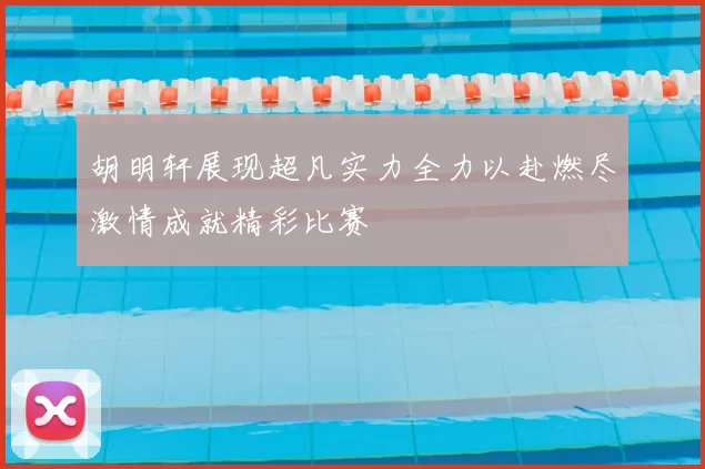 胡明轩展现超凡实力全力以赴燃尽激情成就精彩比赛