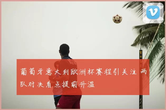 葡萄牙意大利欧洲杯赛程引关注 两队对决看点提前升温