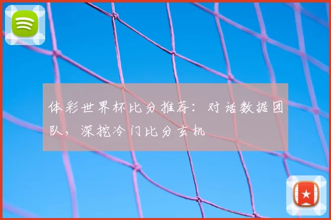 体彩世界杯比分推荐:对话数据团队,深挖冷门比分玄机