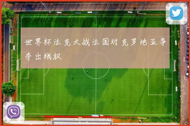 世界杯法克大战法国对克罗地亚争夺出线权