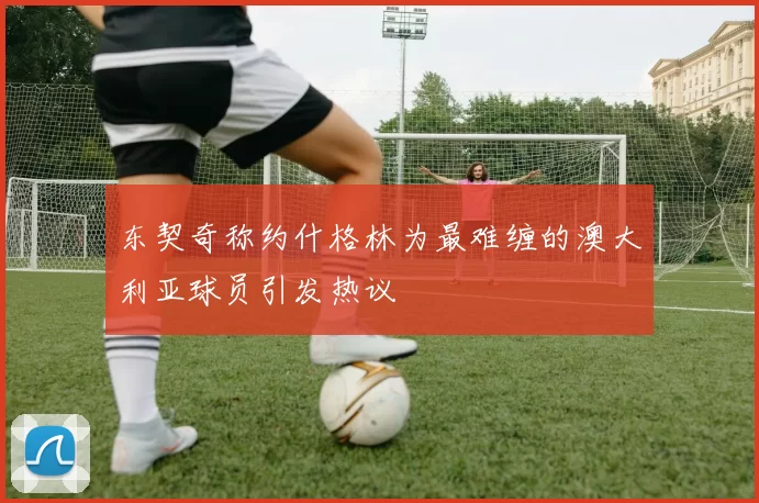 东契奇称约什格林为最难缠的澳大利亚球员引发热议