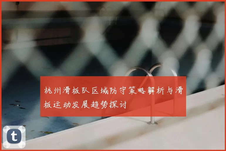 杭州滑板队区域防守策略解析与滑板运动发展趋势探讨