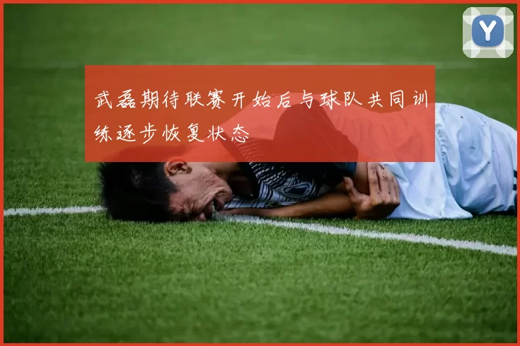 武磊期待联赛开始后与球队共同训练逐步恢复状态