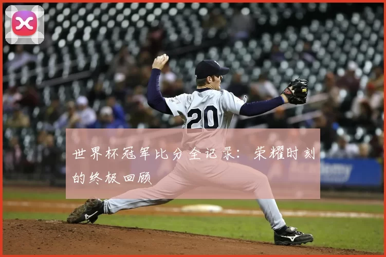 世界杯冠军比分全记录:荣耀时刻的终极回顾