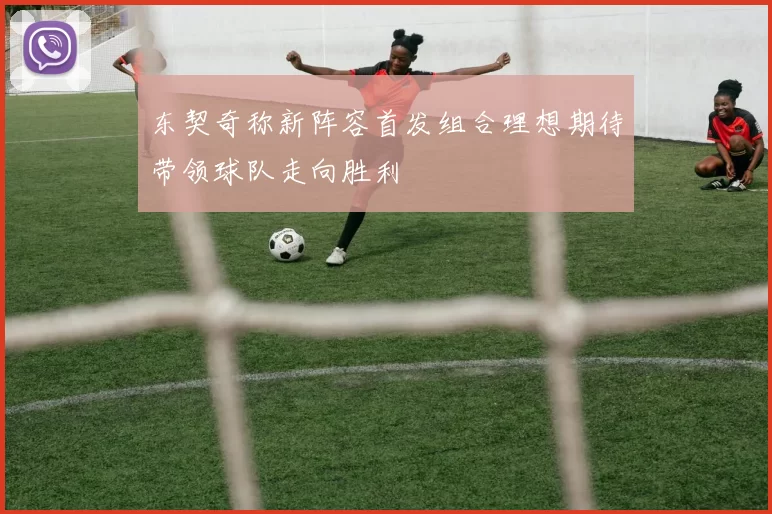 东契奇称新阵容首发组合理想期待带领球队走向胜利