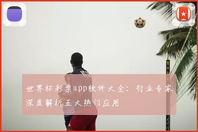 世界杯彩票app软件大全：行业专家深度解析五大热门应用