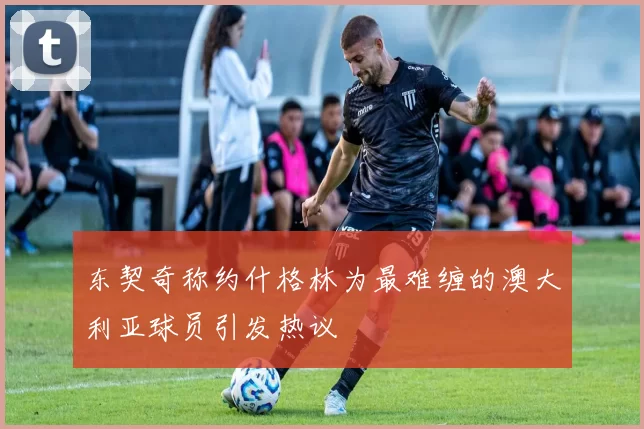 东契奇称约什格林为最难缠的澳大利亚球员引发热议