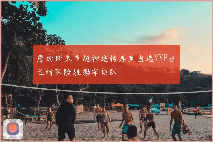 詹姆斯末节超神逆转库里当选MVP杜兰特队险胜勒布朗队