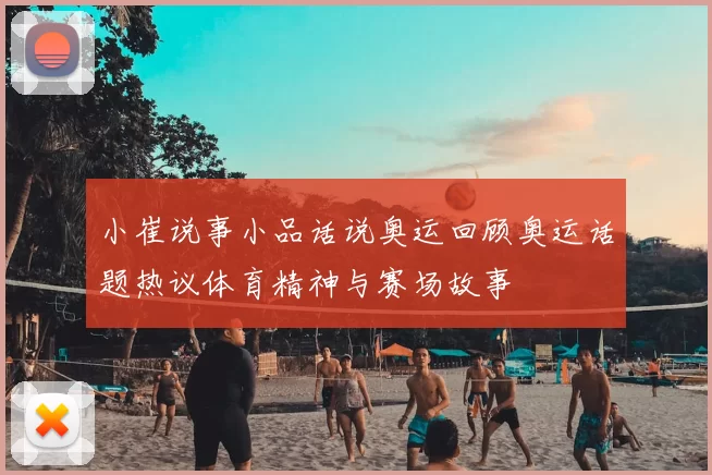 小崔说事小品话说奥运回顾奥运话题热议体育精神与赛场故事