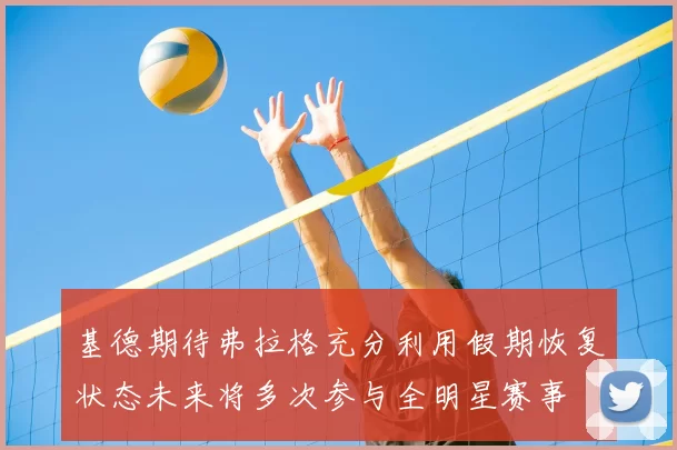 基德期待弗拉格充分利用假期恢复状态未来将多次参与全明星赛事