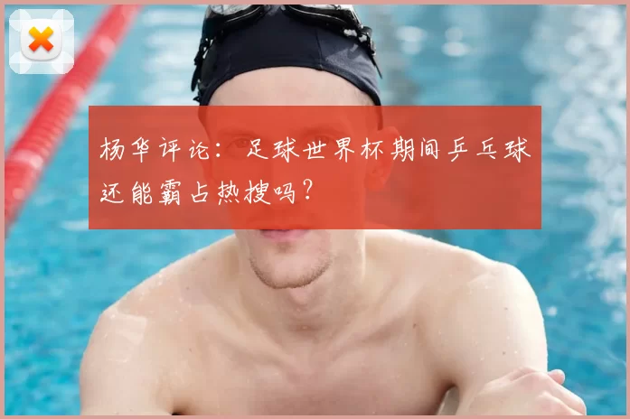 杨华评论:足球世界杯期间乒乓球还能霸占热搜吗?