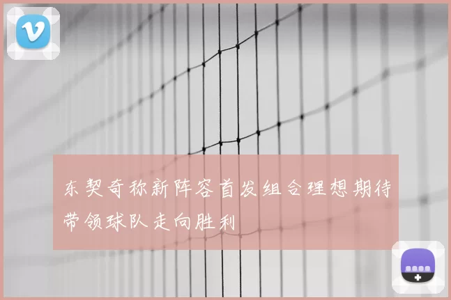 东契奇称新阵容首发组合理想期待带领球队走向胜利