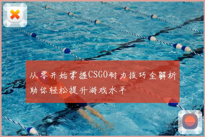 从零开始掌握CSGO耐力技巧全解析助你轻松提升游戏水平