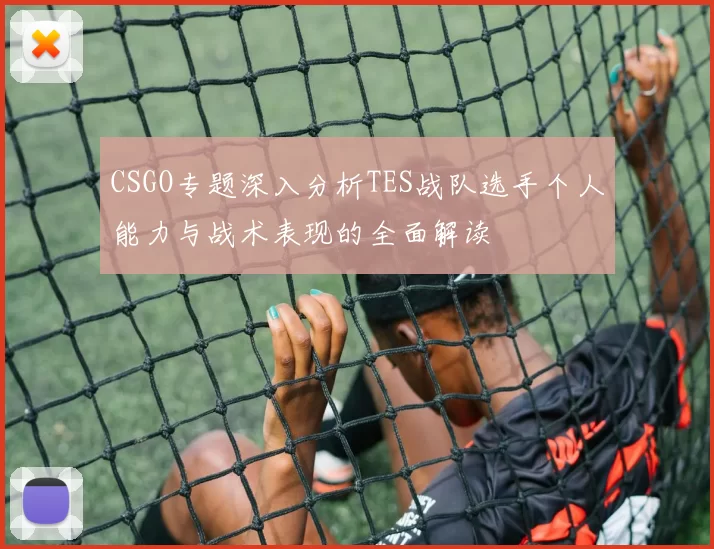 CSGO专题深入分析TES战队选手个人能力与战术表现的全面解读