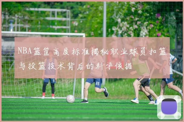 NBA篮筐高度标准揭秘职业球员扣篮与投篮技术背后的科学依据