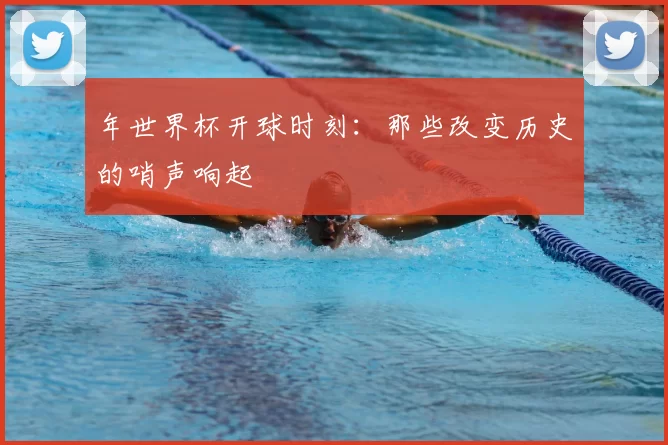 年世界杯开球时刻:那些改变历史的哨声响起