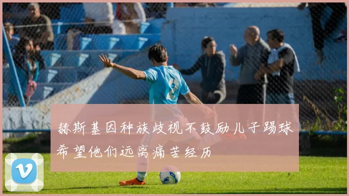 赫斯基因种族歧视不鼓励儿子踢球希望他们远离痛苦经历