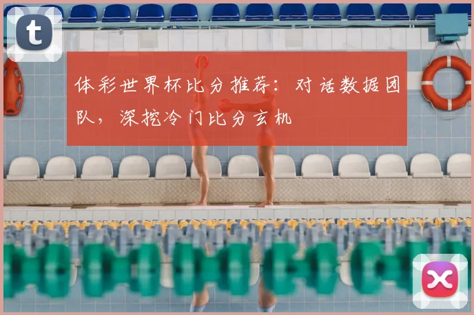 体彩世界杯比分推荐:对话数据团队,深挖冷门比分玄机