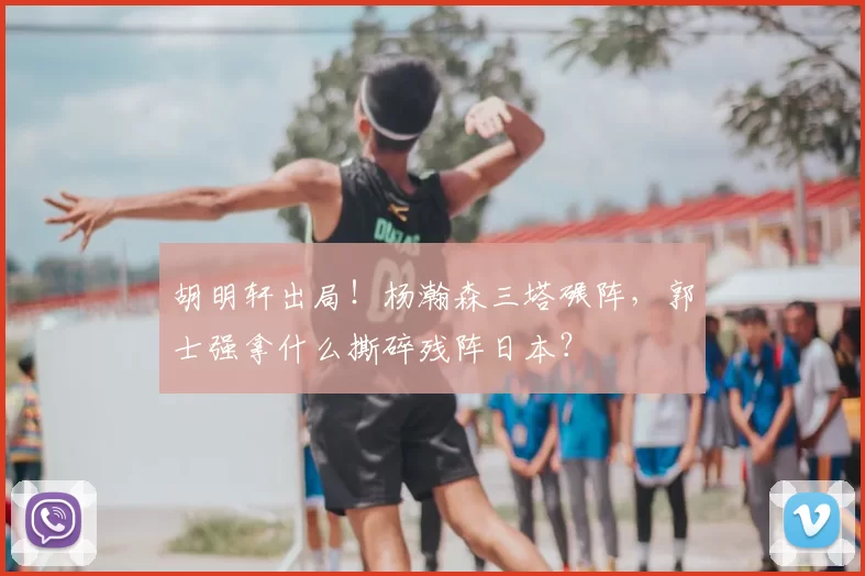胡明轩出局!杨瀚森三塔碾阵,郭士强拿什么撕碎残阵日本?