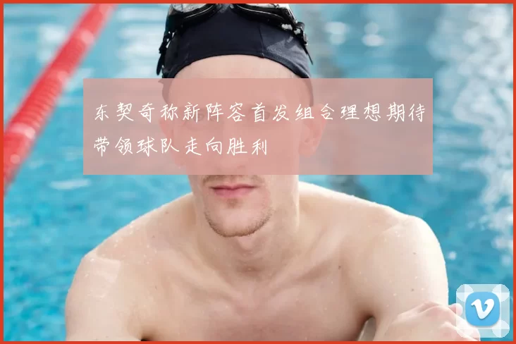 东契奇称新阵容首发组合理想期待带领球队走向胜利