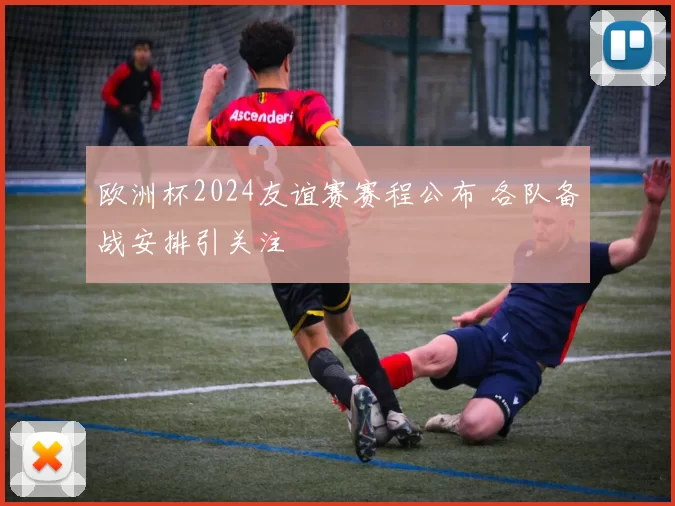 欧洲杯2024友谊赛赛程公布 各队备战安排引关注