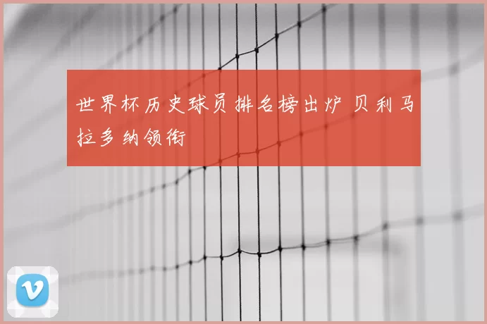 世界杯历史球员排名榜出炉 贝利马拉多纳领衔