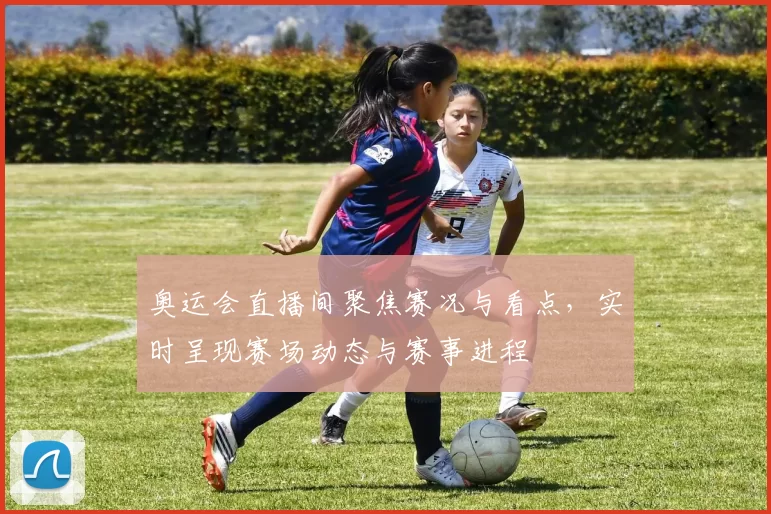奥运会直播间聚焦赛况与看点，实时呈现赛场动态与赛事进程