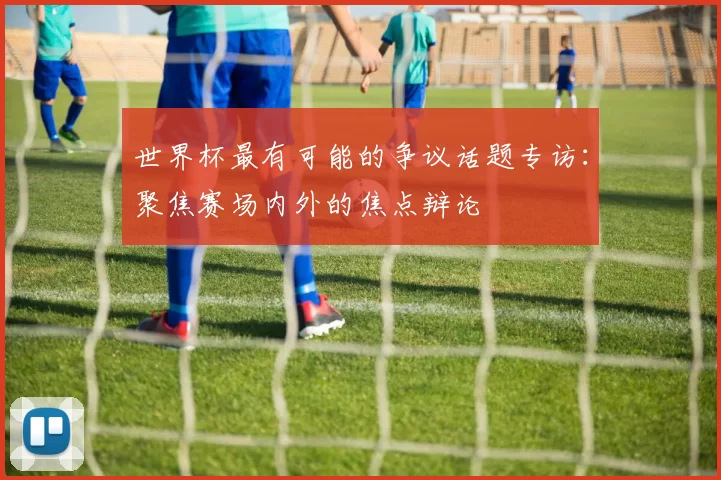 世界杯最有可能的争议话题专访:聚焦赛场内外的焦点辩论