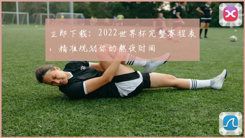 立即下载:2022世界杯完整赛程表,精准规划你的熬夜时间