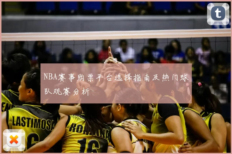 NBA赛事购票平台选择指南及热门球队观赛分析