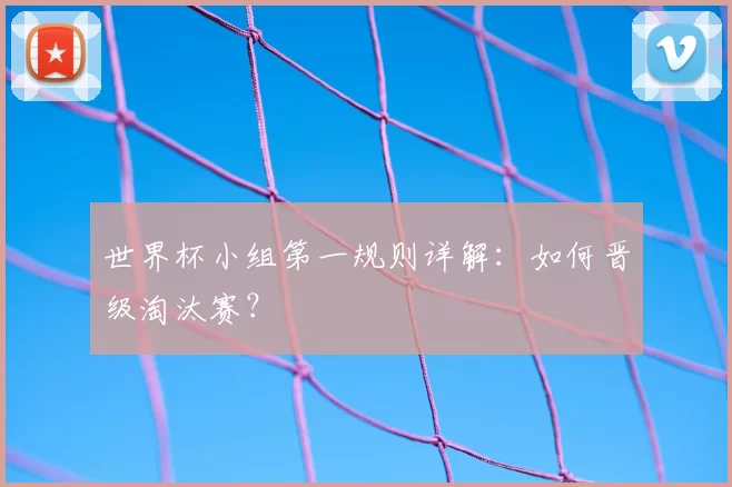 世界杯小组第一规则详解：如何晋级淘汰赛？